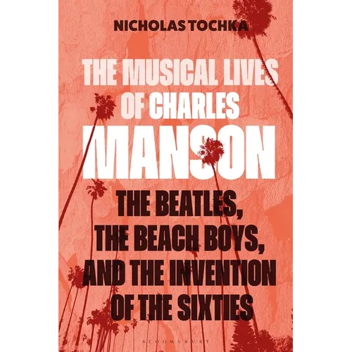 The Musical Lives of Charles Manson: The Beatles, the Beach Boys, and the Invention of the Sixties - Or, No Sense Makes Sense - Hardcover